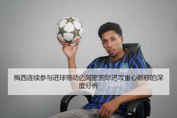 梅西连续参与进球带动迈阿密国际进攻重心前移的深度分析